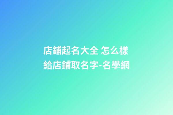 店鋪起名大全 怎么樣給店鋪取名字-名學網-第1張-店鋪起名-玄機派